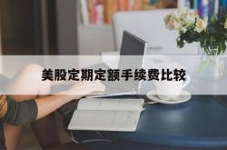 美股定期定额手续费比较(美股定期定额手续费比较高吗)