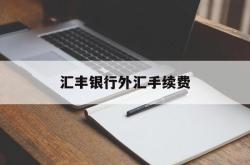 汇丰银行外汇手续费(汇丰银行外汇手续费多少)