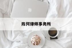 陈何律师事务所(陈何律师事务所地址)