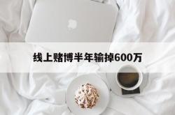 线上赌博半年输掉600万(网上赌输很多钱怎么办,可以报警吗)