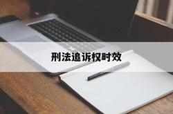 刑法追诉权时效(刑法追诉时效意义)