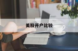 美股开户比较(美股开户比较美查查欠下拉优化款)