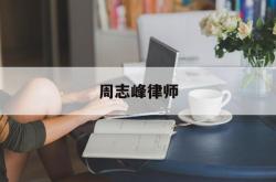 周志峰律师(周志峰律师最新信息新闻)