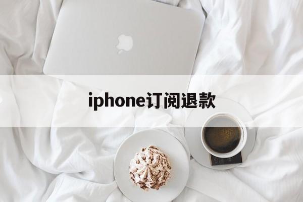 iphone订阅退款(iPhone订阅退款条件)