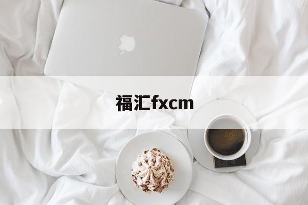 福汇fxcm(福汇fxcm官方客服电话)