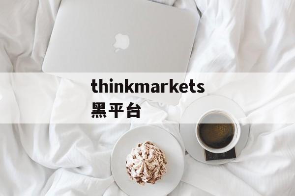 thinkmarkets黑平台(thinkking软件多少钱官方价格)