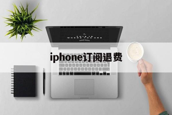 iphone订阅退费(iphone手机订阅退费)