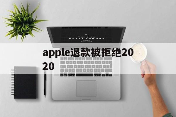 apple退款被拒绝2020(applestore申请退款被拒绝)