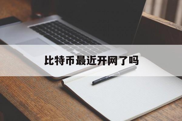 比特币最近开网了吗(比特币最近开网了吗现在)